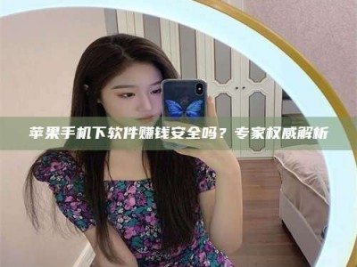 东明苹果手机下软件赚钱安全吗？专家权威解析
