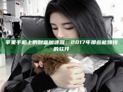 东明苹果手机上的财富加速器：2017年那些能赚钱的软件