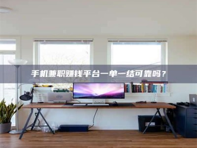 东明手机兼职赚钱平台一单一结可靠吗？