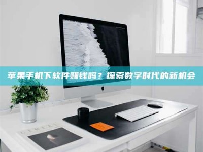 东明苹果手机下软件赚钱吗？探索数字时代的新机会