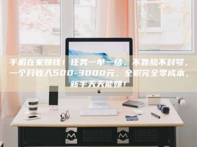 东明手机在家赚钱！任务一单一结、不靠脸不封号，一个月收入500-3000元，全职完全零成本，新手天天能赚！