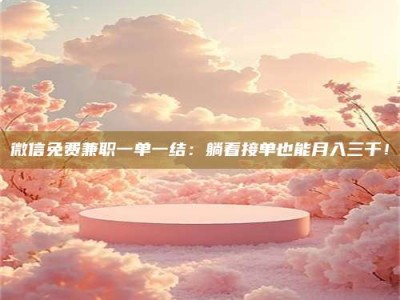 东明微信免费兼职一单一结：躺着接单也能月入三千！