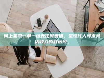 东明网上兼职一单一结无任何费用，是现代人寻求灵活收入的好选择。