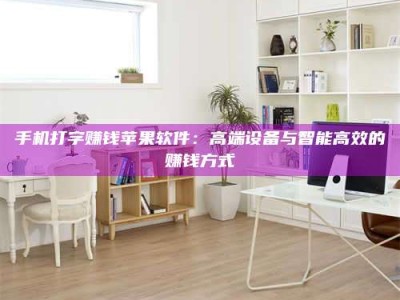 东明手机打字赚钱苹果软件：高端设备与智能高效的赚钱方式