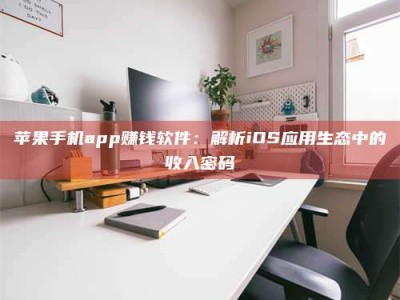 东明苹果手机app赚钱软件：解析iOS应用生态中的收入密码