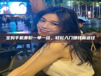 东明宝妈手机兼职一单一结，轻松入门赚钱新途径