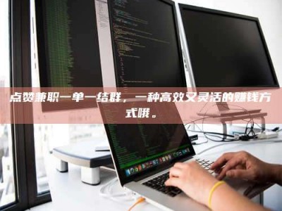 东明点赞兼职一单一结群，一种高效又灵活的赚钱方式哦。