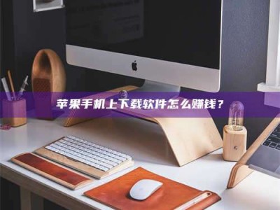 东明苹果手机上下载软件怎么赚钱？