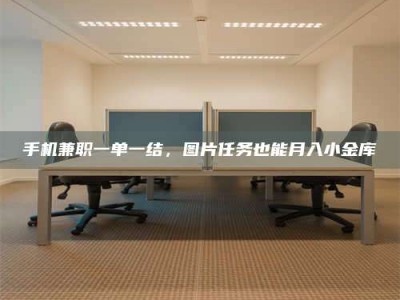 东明手机兼职一单一结，图片任务也能月入小金库