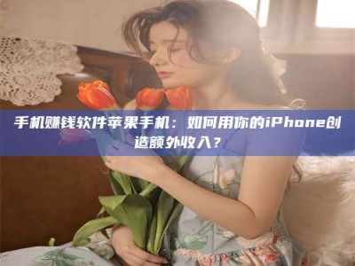 东明手机赚钱软件苹果手机：如何用你的iPhone创造额外收入？