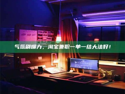 东明气氛刷爆力，淘宝兼职一单一结大法好！