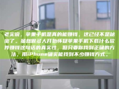 东明老实说，苹果手机是真的能赚钱，这已经不是秘密了。虽然很多人开始怀疑苹果手机下载什么软件赚钱这句话的真实性，但只要你找到正确的方法，用iPhone确实能找到不少赚钱方式。