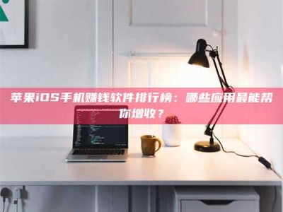 东明苹果iOS手机赚钱软件排行榜：哪些应用最能帮你增收？