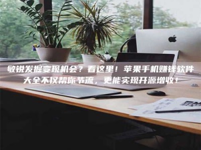 东明敏锐发掘变现机会？看这里！苹果手机赚钱软件大全不仅帮你节流，更能实现开源增收！
