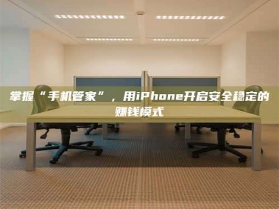 东明掌握“手机管家”，用iPhone开启安全稳定的赚钱模式