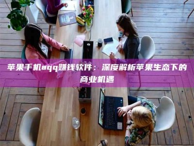 东明苹果手机aqq赚钱软件：深度解析苹果生态下的商业机遇