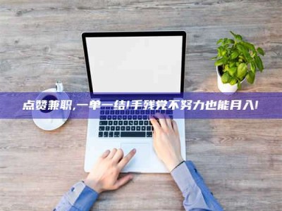 东明点赞兼职,一单一结!手残党不努力也能月入!