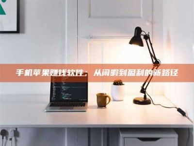 东明手机苹果赚钱软件：从闲暇到盈利的新路径