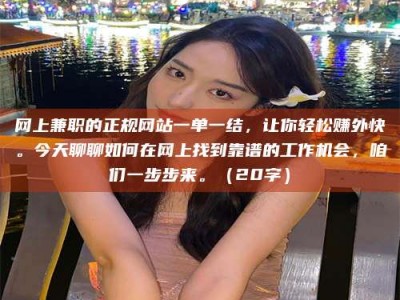 东明网上兼职的正规网站一单一结，让你轻松赚外快。今天聊聊如何在网上找到靠谱的工作机会，咱们一步步来。（20字）